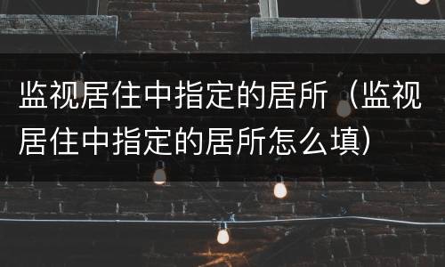 监视居住中指定的居所（监视居住中指定的居所怎么填）