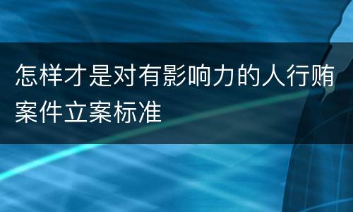 怎样才是对有影响力的人行贿案件立案标准