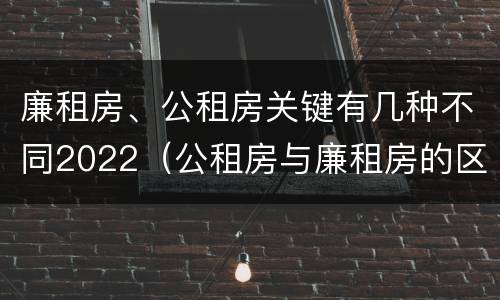 廉租房、公租房关键有几种不同2022（公租房与廉租房的区别都在此,别再搞错了!）