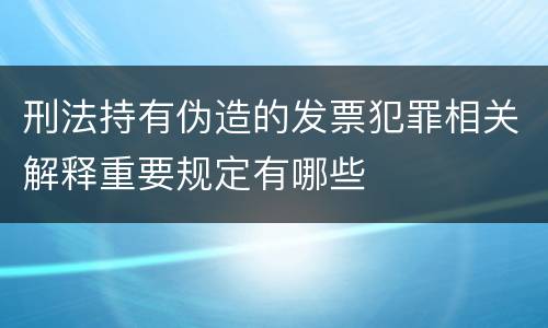 刑法持有伪造的发票犯罪相关解释重要规定有哪些