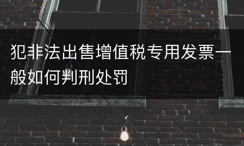 犯非法出售增值税专用发票一般如何判刑处罚