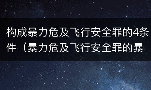 构成暴力危及飞行安全罪的4条件（暴力危及飞行安全罪的暴力行为的对象是）