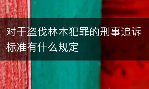 对于盗伐林木犯罪的刑事追诉标准有什么规定
