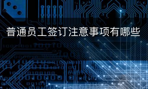 普通员工签订注意事项有哪些