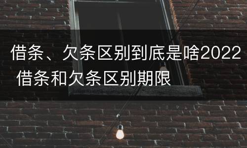 借条、欠条区别到底是啥2022 借条和欠条区别期限