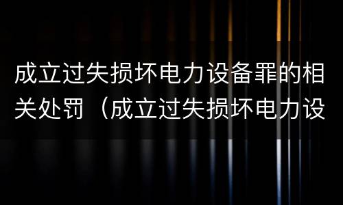 成立过失损坏电力设备罪的相关处罚（成立过失损坏电力设备罪的相关处罚规定）
