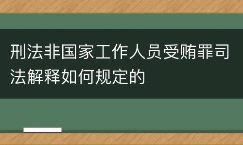 刑法非国家工作人员受贿罪司法解释如何规定的