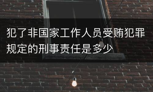 犯了非国家工作人员受贿犯罪规定的刑事责任是多少