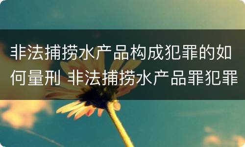 非法捕捞水产品构成犯罪的如何量刑 非法捕捞水产品罪犯罪构成
