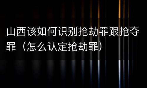 山西该如何识别抢劫罪跟抢夺罪（怎么认定抢劫罪）