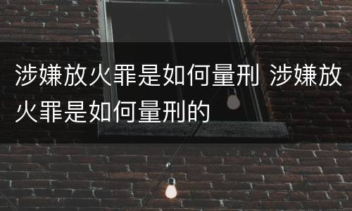 涉嫌放火罪是如何量刑 涉嫌放火罪是如何量刑的