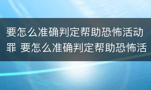 要怎么准确判定帮助恐怖活动罪 要怎么准确判定帮助恐怖活动罪行