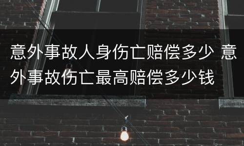 意外事故人身伤亡赔偿多少 意外事故伤亡最高赔偿多少钱