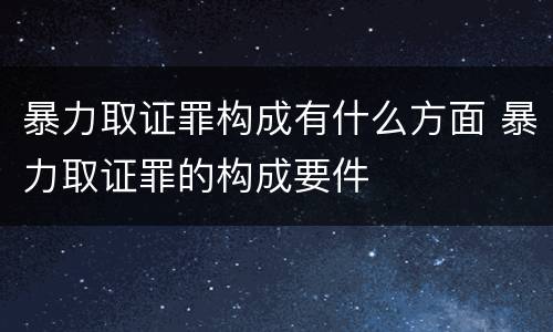 暴力取证罪构成有什么方面 暴力取证罪的构成要件