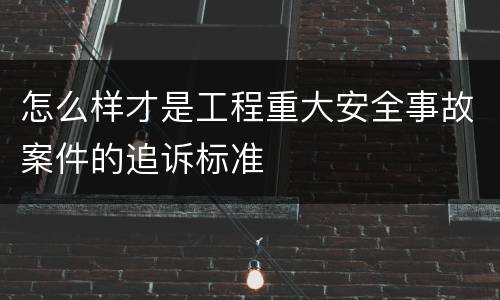 怎么样才是工程重大安全事故案件的追诉标准