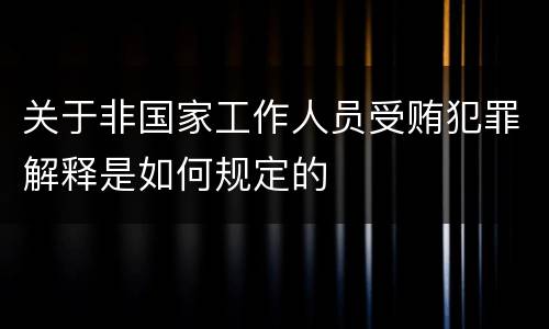 关于非国家工作人员受贿犯罪解释是如何规定的