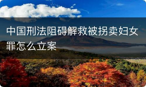 中国刑法阻碍解救被拐卖妇女罪怎么立案