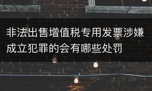 非法出售增值税专用发票涉嫌成立犯罪的会有哪些处罚