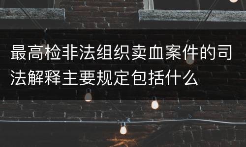 最高检非法组织卖血案件的司法解释主要规定包括什么