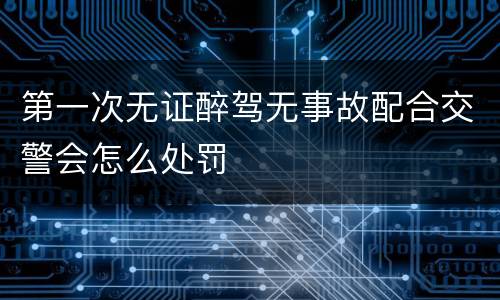 第一次无证醉驾无事故配合交警会怎么处罚