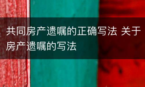 共同房产遗嘱的正确写法 关于房产遗嘱的写法