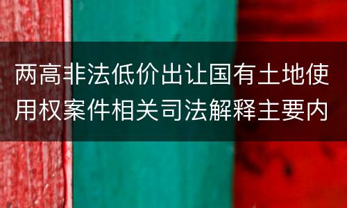 两高非法低价出让国有土地使用权案件相关司法解释主要内容有哪些