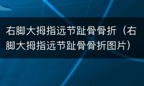 右脚大拇指远节趾骨骨折（右脚大拇指远节趾骨骨折图片）