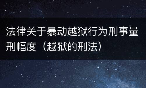 法律关于暴动越狱行为刑事量刑幅度（越狱的刑法）