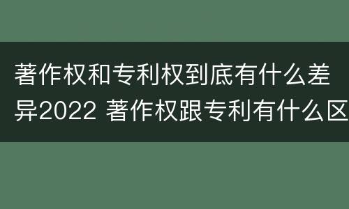 著作权和专利权到底有什么差异2022 著作权跟专利有什么区别