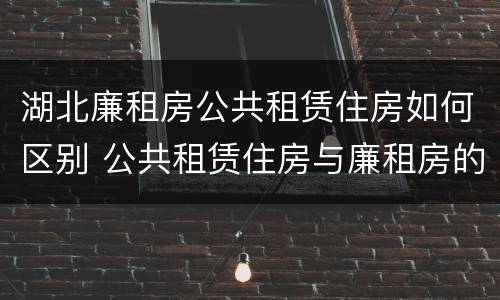 湖北廉租房公共租赁住房如何区别 公共租赁住房与廉租房的区别