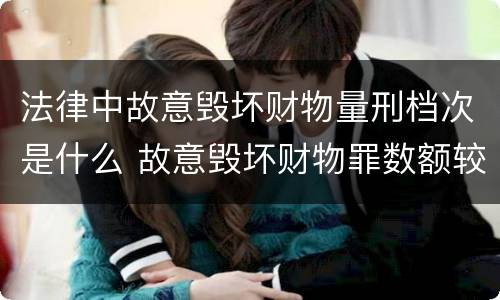 法律中故意毁坏财物量刑档次是什么 故意毁坏财物罪数额较大的标准