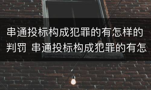 串通投标构成犯罪的有怎样的判罚 串通投标构成犯罪的有怎样的判罚标准