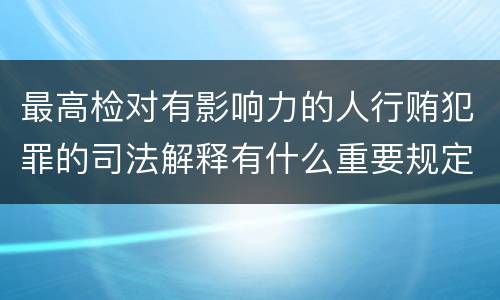 最高检对有影响力的人行贿犯罪的司法解释有什么重要规定