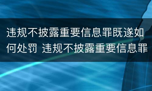 违规不披露重要信息罪既遂如何处罚 违规不披露重要信息罪既遂如何处罚标准
