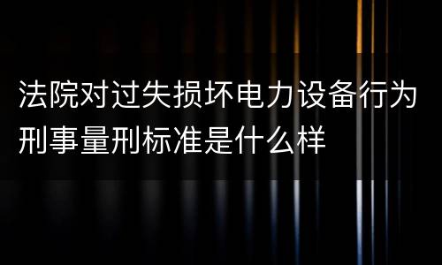 法院对过失损坏电力设备行为刑事量刑标准是什么样