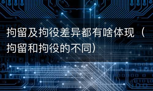 拘留及拘役差异都有啥体现（拘留和拘役的不同）