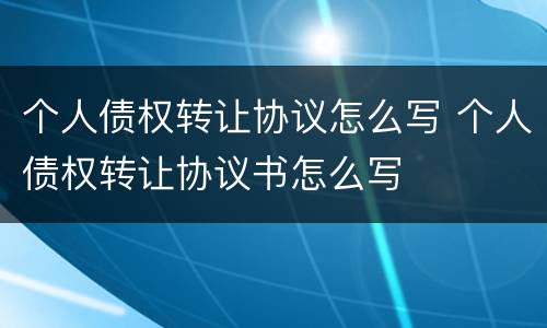 个人债权转让协议怎么写 个人债权转让协议书怎么写