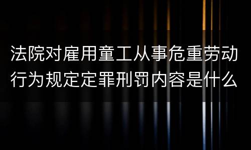 法院对雇用童工从事危重劳动行为规定定罪刑罚内容是什么样
