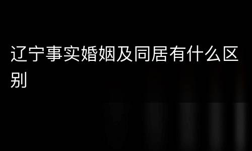 辽宁事实婚姻及同居有什么区别