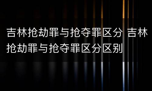 吉林抢劫罪与抢夺罪区分 吉林抢劫罪与抢夺罪区分区别