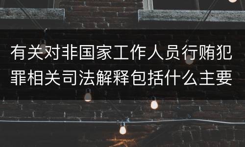 有关对非国家工作人员行贿犯罪相关司法解释包括什么主要内容