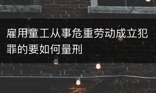 雇用童工从事危重劳动成立犯罪的要如何量刑