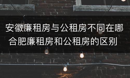 安徽廉租房与公租房不同在哪 合肥廉租房和公租房的区别