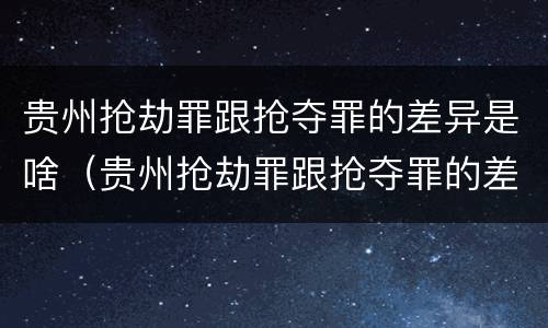 贵州抢劫罪跟抢夺罪的差异是啥(贵州抢劫罪跟抢夺罪的差异是啥意思)