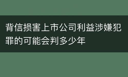 背信损害上市公司利益涉嫌犯罪的可能会判多少年