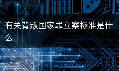 有关背叛国家罪立案标准是什么