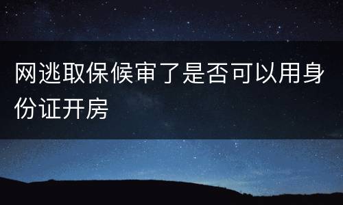网逃取保候审了是否可以用身份证开房