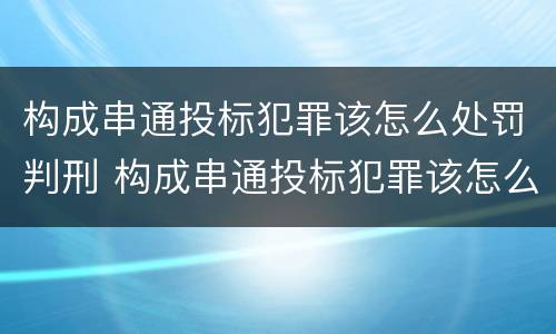 构成串通投标犯罪该怎么处罚判刑 构成串通投标犯罪该怎么处罚判刑的