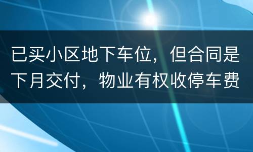 已买小区地下车位，但合同是下月交付，物业有权收停车费吗