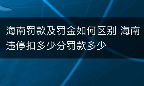 海南罚款及罚金如何区别 海南违停扣多少分罚款多少